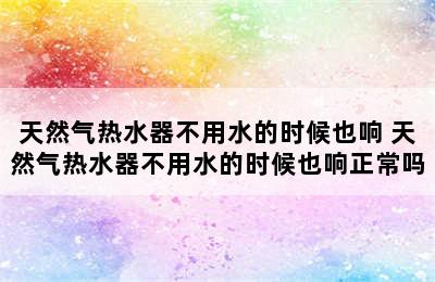 天然气热水器不用水的时候也响 天然气热水器不用水的时候也响正常吗